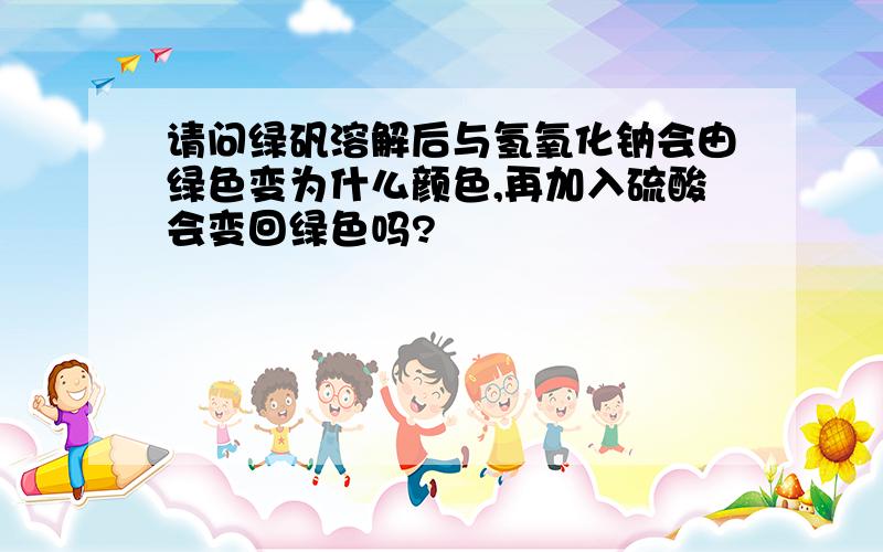 请问绿矾溶解后与氢氧化钠会由绿色变为什么颜色,再加入硫酸会变回绿色吗?