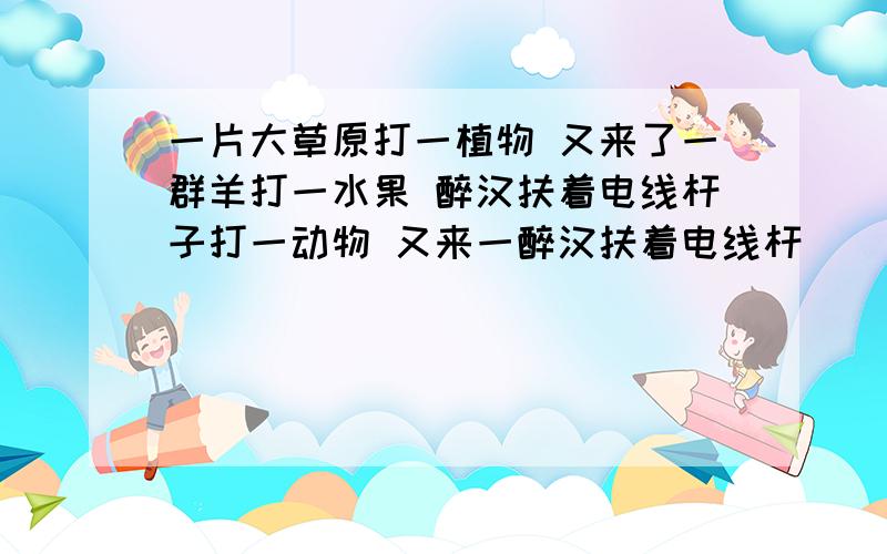 一片大草原打一植物 又来了一群羊打一水果 醉汉扶着电线杆子打一动物 又来一醉汉扶着电线杆