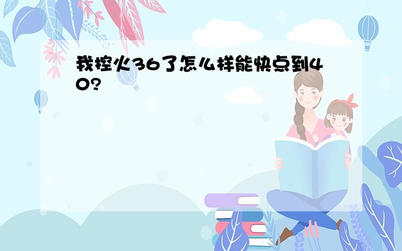 我控火36了怎么样能快点到40?