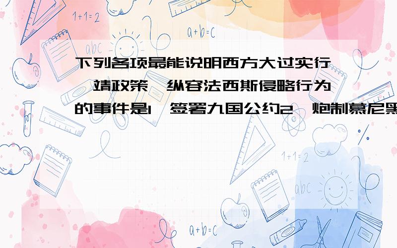 下列各项最能说明西方大过实行绥靖政策,纵容法西斯侵略行为的事件是1、签署九国公约2、炮制慕尼黑阴谋3、建立凡尔赛——华盛顿体系4、推行中立政策