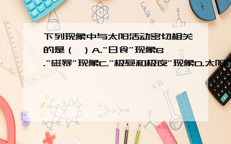 下列现象中与太阳活动密切相关的是（ ）A.“日食”现象B.“磁暴”现象C.“极昼和极夜”现象D.太阳直射点的周年变化