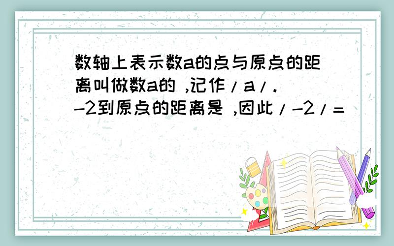 数轴上表示数a的点与原点的距离叫做数a的 ,记作/a/.-2到原点的距离是 ,因此/-2/=