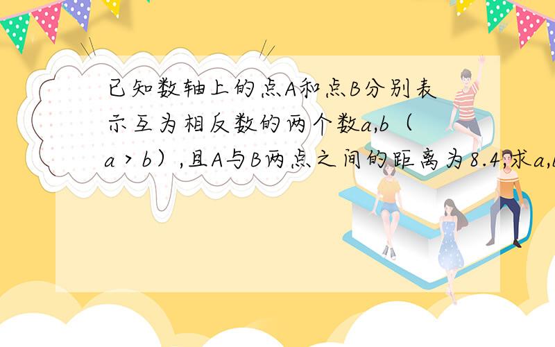 已知数轴上的点A和点B分别表示互为相反数的两个数a,b（a＞b）,且A与B两点之间的距离为8.4,求a,b两数的大小