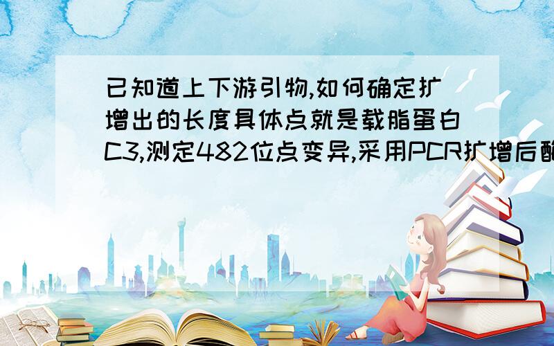 已知道上下游引物,如何确定扩增出的长度具体点就是载脂蛋白C3,测定482位点变异,采用PCR扩增后酶切确定是否变异.现在希望知道扩增出来的片段具体是什么碱基.没有条件测序,因此希望能通