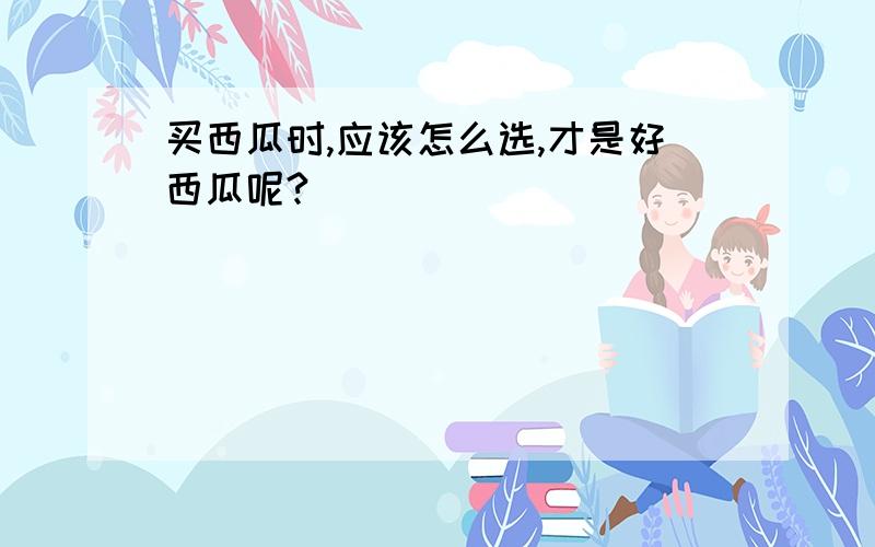 买西瓜时,应该怎么选,才是好西瓜呢?