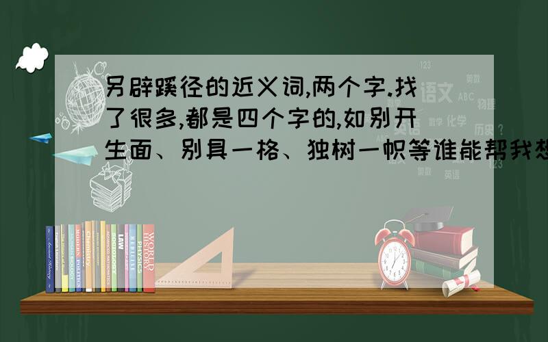 另辟蹊径的近义词,两个字.找了很多,都是四个字的,如别开生面、别具一格、独树一帜等谁能帮我想个两个字的,谢谢!