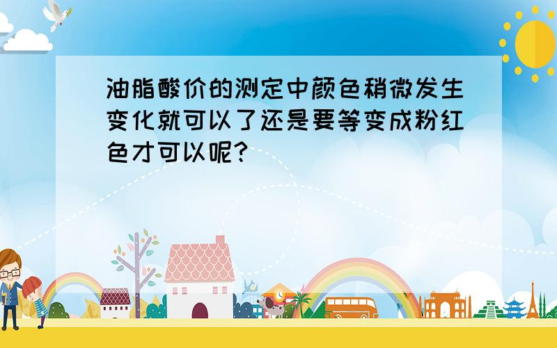 油脂酸价的测定中颜色稍微发生变化就可以了还是要等变成粉红色才可以呢?