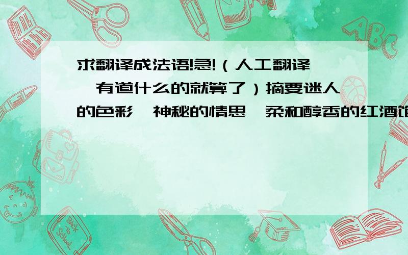 求翻译成法语!急!（人工翻译,有道什么的就算了）摘要迷人的色彩,神秘的情思,柔和醇香的红酒饱含了鲜活的生命原汁,这种美丽而又神奇的液体承载了法国人以及整个法兰西民族浪漫的情怀