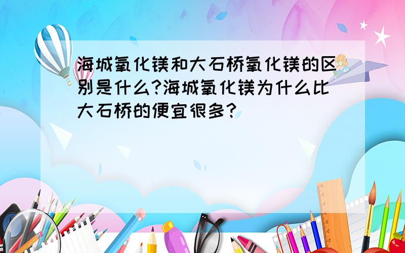 海城氧化镁和大石桥氧化镁的区别是什么?海城氧化镁为什么比大石桥的便宜很多?