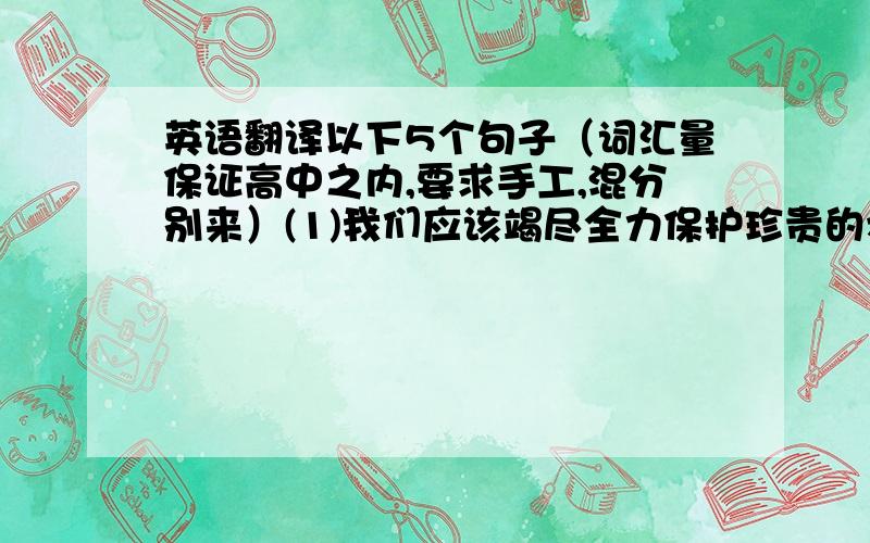 英语翻译以下5个句子（词汇量保证高中之内,要求手工,混分别来）(1)我们应该竭尽全力保护珍贵的水资源.(2)我们必须采取行动跟上新的发展形势.(3)你跟我撒谎是什么意思?(4)更严重的是,你没