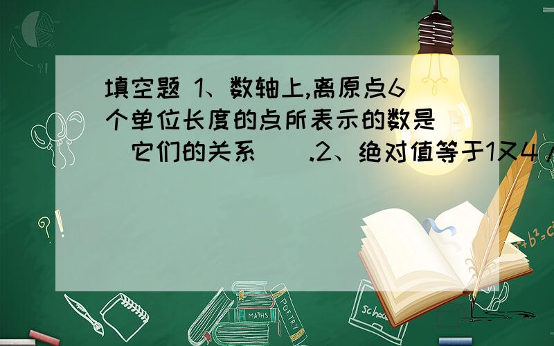 填空题 1、数轴上,离原点6个单位长度的点所表示的数是（）它们的关系（）.2、绝对值等于1又4/3的数是().如果都回答了我将会给予很高的分数