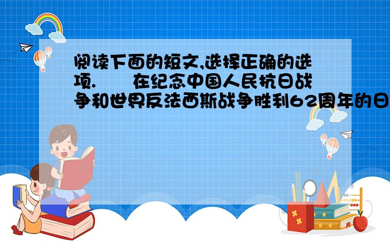 阅读下面的短文,选择正确的选项.　　在纪念中国人民抗日战争和世界反法西斯战争胜利62周年的日子阅读下面的短文,选择正确的选项.　　在纪念中国人民抗日战争和世界反法西斯战争胜利6