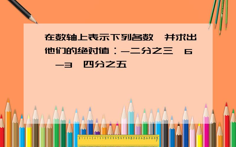 在数轴上表示下列各数,并求出他们的绝对值：-二分之三,6,-3,四分之五