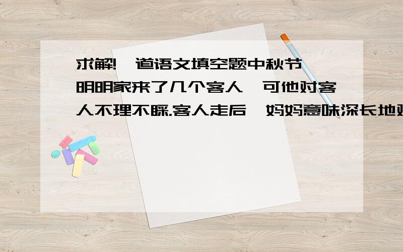 求解!一道语文填空题中秋节,明明家来了几个客人,可他对客人不理不睬.客人走后,妈妈意味深长地对他说：“________________.”（填一句名言）