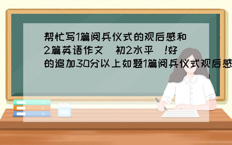 帮忙写1篇阅兵仪式的观后感和2篇英语作文（初2水平）!好的追加30分以上如题1篇阅兵仪式观后感..600字上2篇英语作文1 Hou to keep health?2 Hou to learn English?..不要太高难度...60词左右