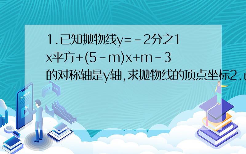 1.已知抛物线y=-2分之1x平方+(5-m)x+m-3的对称轴是y轴,求抛物线的顶点坐标2.已知抛物线y=x平方+x+m-2的顶点在第3象限,求m的取值范围.第1题算出的答案是不是m=5,然后顶点坐标是(-5,2)