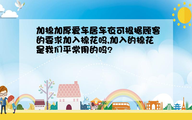 加棉加厚爱车居车衣可根据顾客的要求加入棉花吗,加入的棉花是我们平常用的吗?