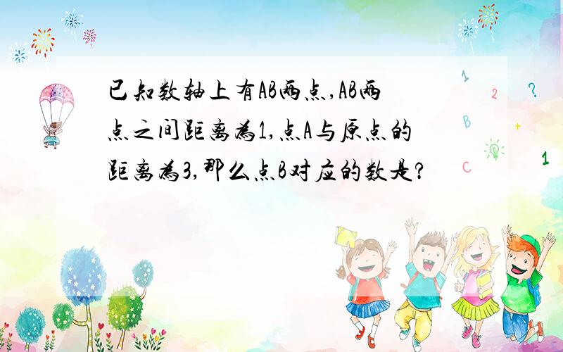 已知数轴上有AB两点,AB两点之间距离为1,点A与原点的距离为3,那么点B对应的数是?