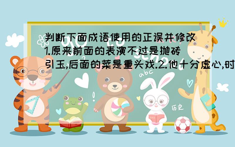 判断下面成语使用的正误并修改1.原来前面的表演不过是抛砖引玉,后面的菜是重头戏.2.他十分虚心,时常索垢求疵.3.妈妈下班回来,总是风尘仆仆的.4.父亲唱得歌,深情并茂,十分好听.5、看到他