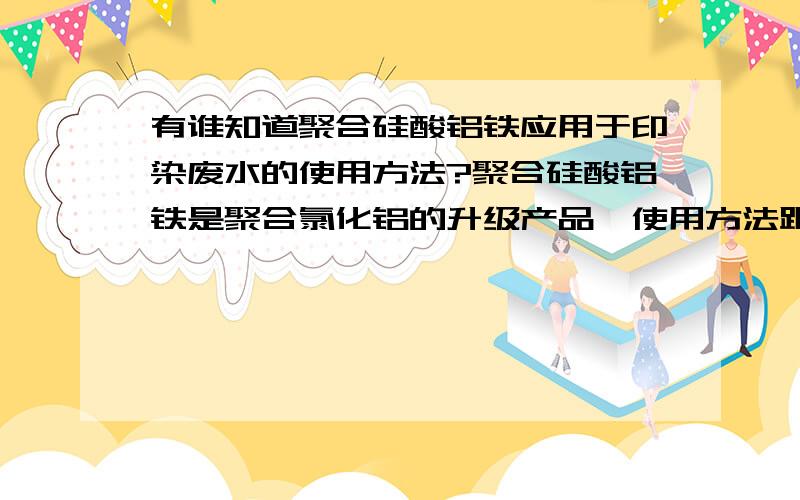 有谁知道聚合硅酸铝铁应用于印染废水的使用方法?聚合硅酸铝铁是聚合氯化铝的升级产品,使用方法跟聚合氯化铝是一样的吗?配比有没有不同?