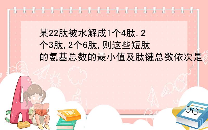 某22肽被水解成1个4肽,2个3肽,2个6肽,则这些短肽的氨基总数的最小值及肽键总数依次是 A6,18B5,18C5,17D6,17