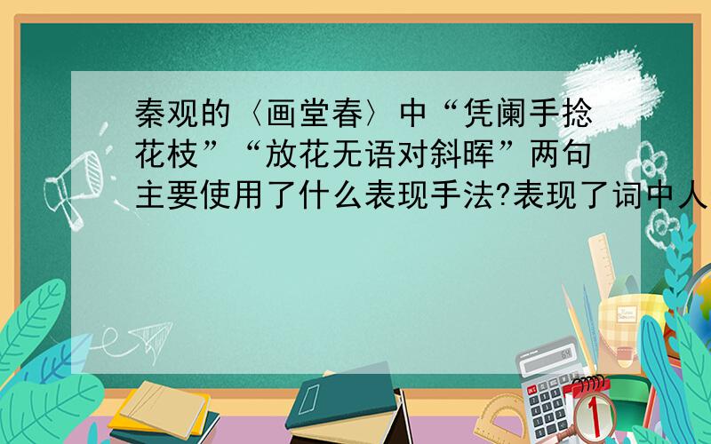 秦观的〈画堂春〉中“凭阑手捻花枝”“放花无语对斜晖”两句主要使用了什么表现手法?表现了词中人物怎样的感情变化?1楼。描写是表达方式不是表现手法。