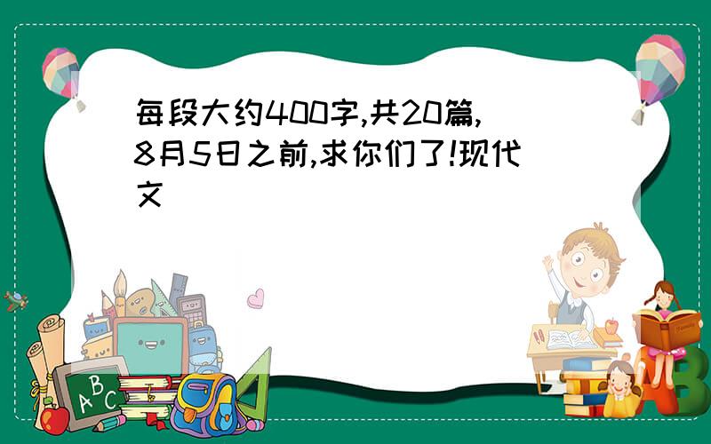 每段大约400字,共20篇,8月5日之前,求你们了!现代文