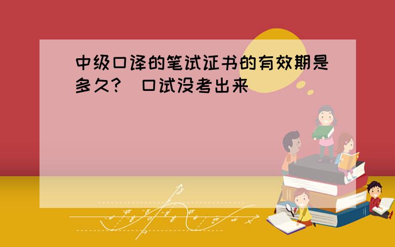 中级口译的笔试证书的有效期是多久?（口试没考出来）