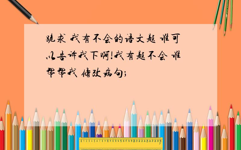 跪求 我有不会的语文题 谁可以告诉我下啊!我有题不会 谁帮帮我 修改病句；                                               祖母回忆了许多过去的往事.                                                   初升的太