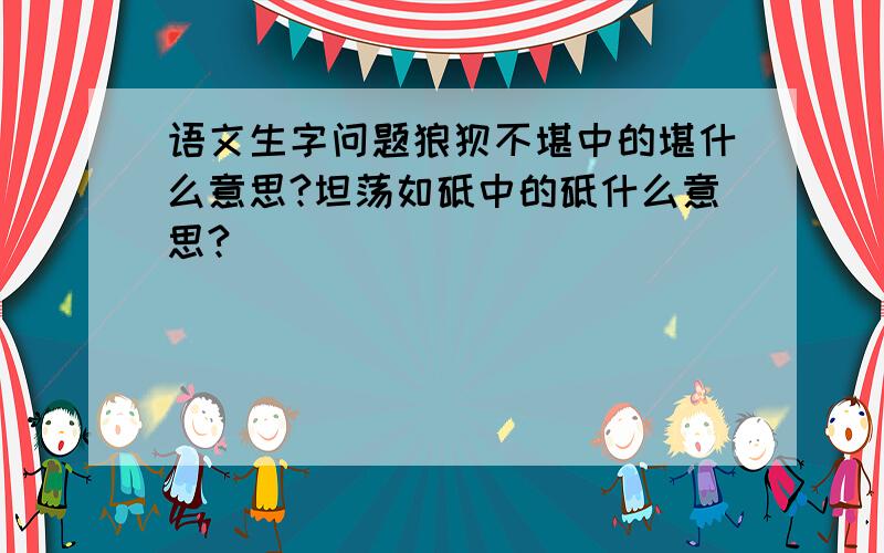 语文生字问题狼狈不堪中的堪什么意思?坦荡如砥中的砥什么意思?