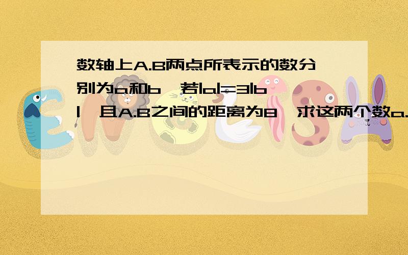 数轴上A.B两点所表示的数分别为a和b,若|a|=3|b|,且A.B之间的距离为8,求这两个数a.b