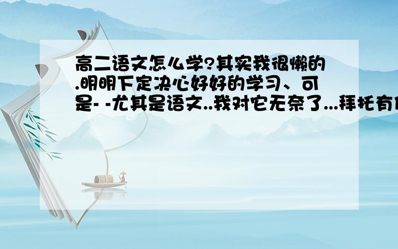 高二语文怎么学?其实我很懒的.明明下定决心好好的学习、可是- -尤其是语文..我对它无奈了...拜托有什么好法,学习语文呢?