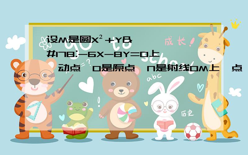 设M是圆X²+Y²-6X-8Y=0上一动点,O是原点,N是射线OM上一点,若OM＊ON＝120,求N点的轨迹方程　　　　希望先说思路　　在写过程.O（∩＿∩）O谢谢各位.