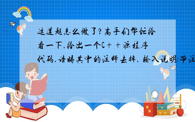 这道题怎么做了?高手们帮忙给看一下.给出一个C++源程序代码.请将其中的注释去掉. 输入说明：带注释的多行C++代码输出说明：没有注释的、格式紧凑的C++代码范例输入：//#includeusing namespace