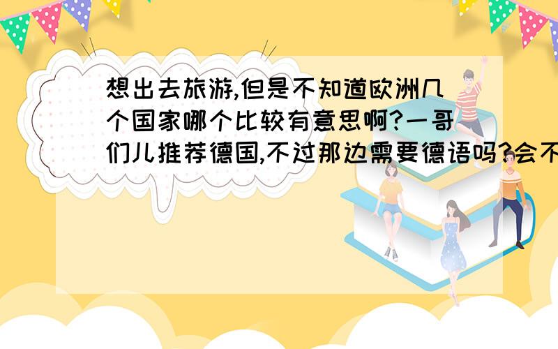 想出去旅游,但是不知道欧洲几个国家哪个比较有意思啊?一哥们儿推荐德国,不过那边需要德语吗?会不会听不懂寸步难行啊?