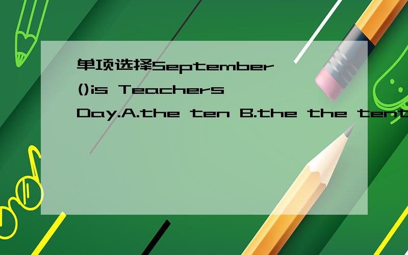 单项选择September ()is Teachers'Day.A.the ten B.the the tenth C.ten D.tenth
