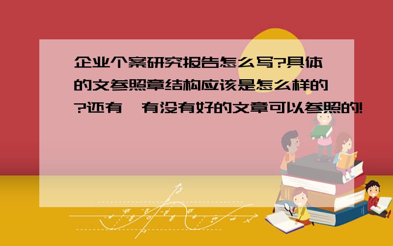 企业个案研究报告怎么写?具体的文参照章结构应该是怎么样的?还有,有没有好的文章可以参照的!