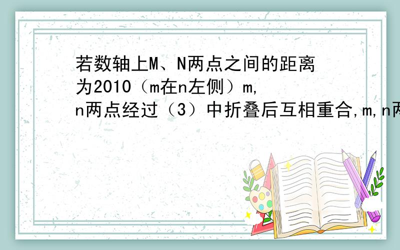 若数轴上M、N两点之间的距离为2010（m在n左侧）m,n两点经过（3）中折叠后互相重合,m,n两点表示的数分别是