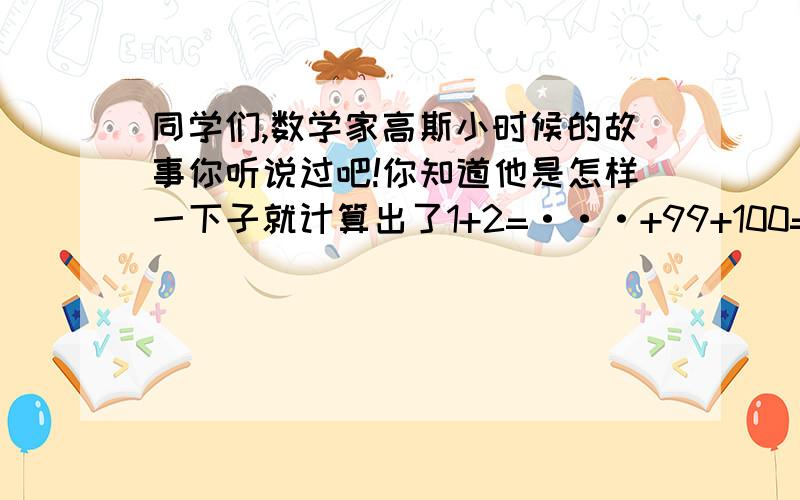 同学们,数学家高斯小时候的故事你听说过吧!你知道他是怎样一下子就计算出了1+2=···+99+100=5050明天要交!1