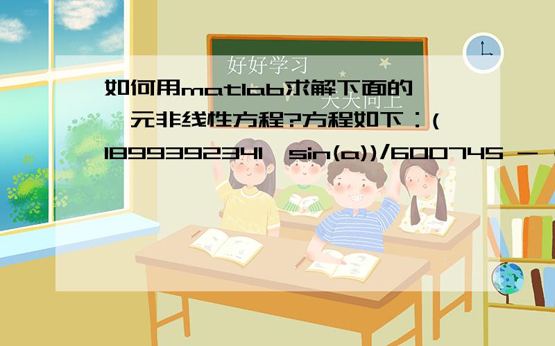 如何用matlab求解下面的一元非线性方程?方程如下：(1899392341*sin(a))/600745 - (55375870*cos(a))/120149 - 47944874479/240298其中a在0到pi/2之间.我用solve,结果显示无解析解.用fsolve,初始值设定为0,也不行结果