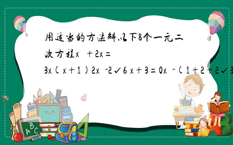 用适当的方法解以下8个一元二次方程x²+2x=3x(x+1)2x²-2√6 x+3=0x²-(1+2+2√3)x+3+√3=0x²-4ax-4a²=0(a＞0)2(x²-5)=x(1-x)4(3x-1)²=3(3x-1)p(p-8)-3p+24=0(2x²+3x)²-4(2x²+3)-5=0