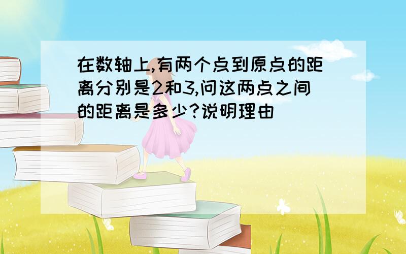 在数轴上,有两个点到原点的距离分别是2和3,问这两点之间的距离是多少?说明理由