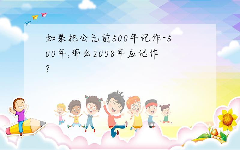 如果把公元前500年记作-500年,那么2008年应记作?