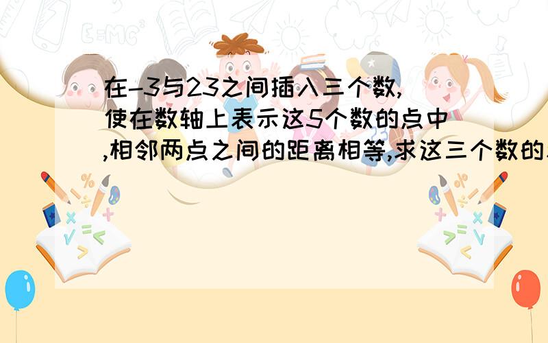 在-3与23之间插入三个数,使在数轴上表示这5个数的点中,相邻两点之间的距离相等,求这三个数的和.