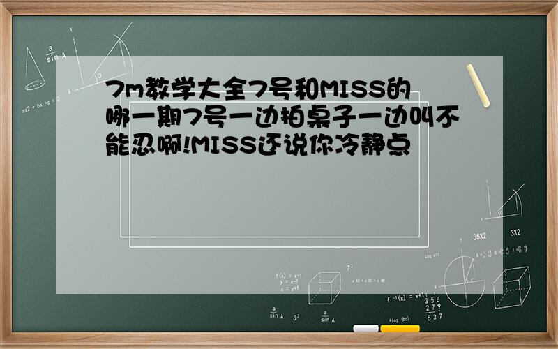 7m教学大全7号和MISS的哪一期7号一边拍桌子一边叫不能忍啊!MISS还说你冷静点