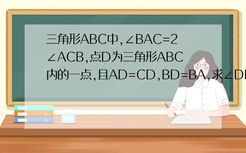 三角形ABC中,∠BAC=2∠ACB,点D为三角形ABC内的一点,且AD=CD,BD=BA,求∠DBC与∠ABC度数的比值