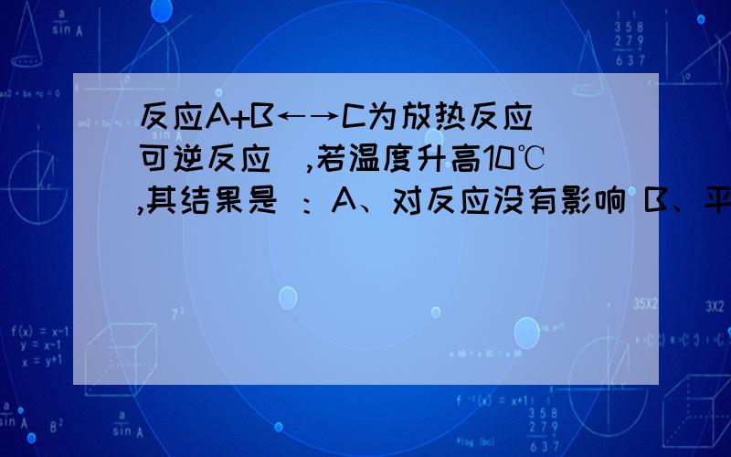 反应A+B←→C为放热反应（可逆反应）,若温度升高10℃,其结果是 ：A、对反应没有影响 B、平衡常数增大一倍C、不改变反应速率 D、平衡常数减小