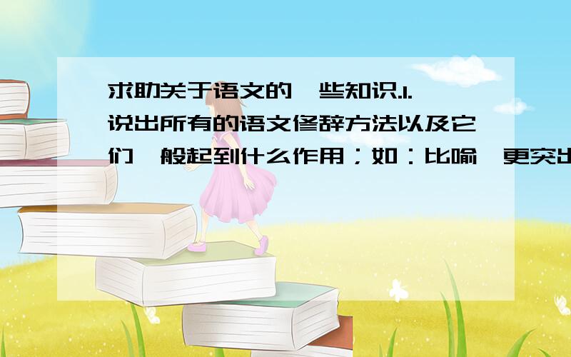 求助关于语文的一些知识.1.说出所有的语文修辞方法以及它们一般起到什么作用；如：比喻,更突出***的***的特点,使描写更生动.2.说出所有的写作手法及其作用.3.说出所有的句式.