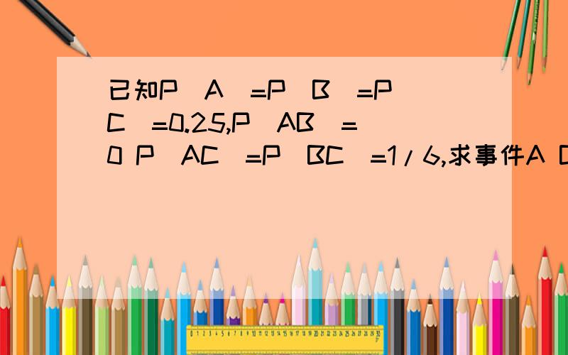 已知P(A)=P(B)=P(C)=0.25,P(AB)=0 P(AC)=P(BC)=1/6,求事件A B C 完全不发生的概率?已知P(A)=P(B)=P(C)=0.25,P(AB)=P(BC)=0,P(AC)=1/8,求事件A B C事件至少发生一个的概率?