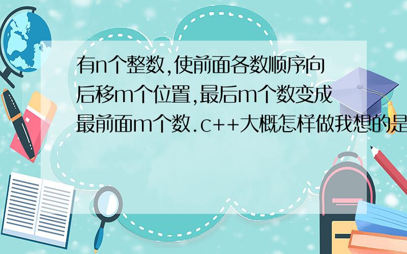 有n个整数,使前面各数顺序向后移m个位置,最后m个数变成最前面m个数.c++大概怎样做我想的是整数不是字符n个整数是输入的,如果不确定怎样定义